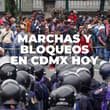 Manifestaciones en CDMX hoy: prevén bloqueos y marchas en AICM, Tlalpan, Reforma y Centro